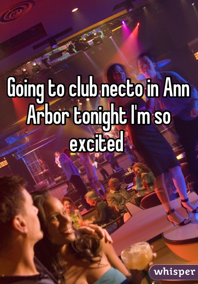 Going to club necto in Ann Arbor tonight I'm so excited 