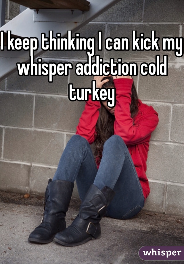 I keep thinking I can kick my whisper addiction cold turkey