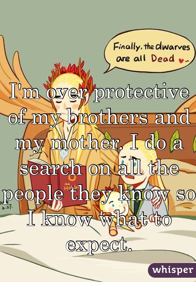 I'm over protective of my brothers and my mother. I do a search on all the people they know so I know what to expect.