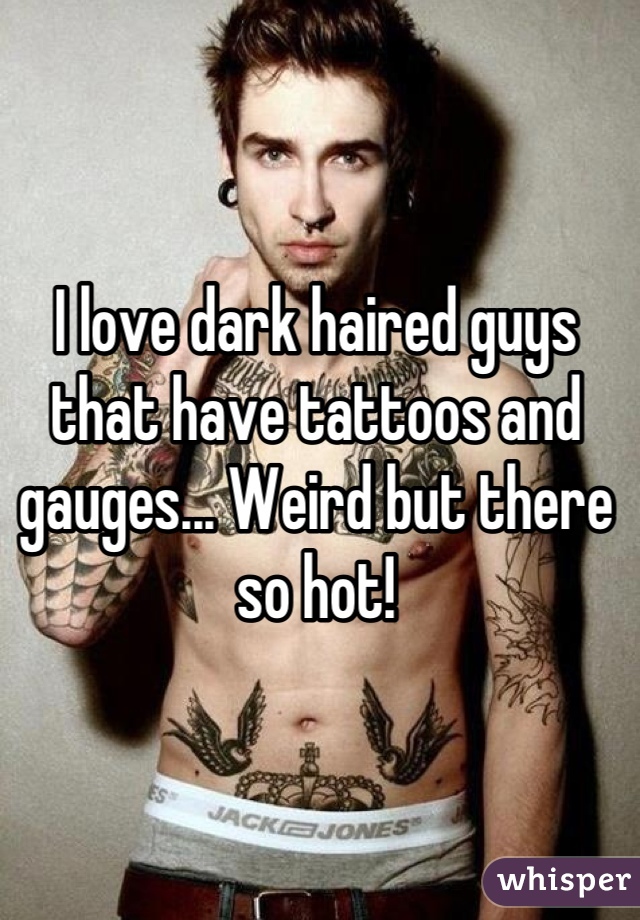 I love dark haired guys that have tattoos and gauges... Weird but there so hot!