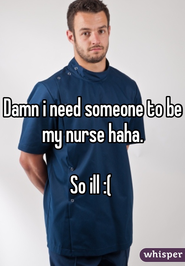Damn i need someone to be my nurse haha. 

So ill :( 