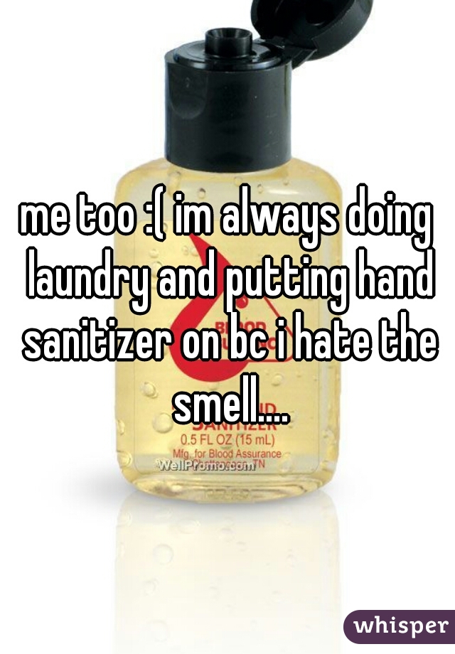 me too :( im always doing laundry and putting hand sanitizer on bc i hate the smell....