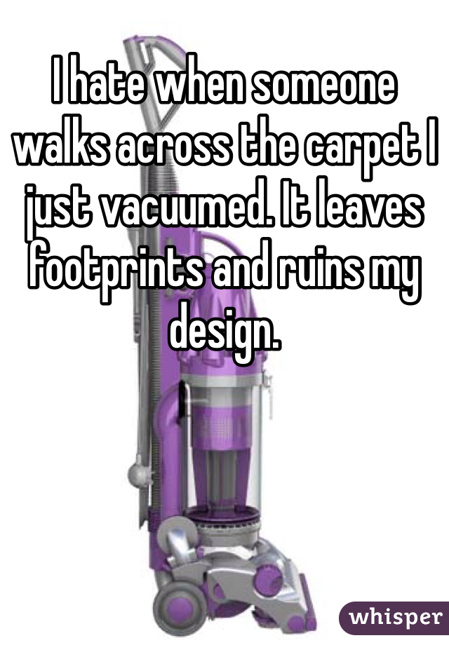 I hate when someone walks across the carpet I just vacuumed. It leaves footprints and ruins my design. 