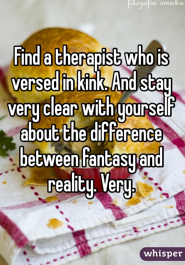 Find a therapist who is versed in kink. And stay very clear with yourself about the difference between fantasy and reality. Very.