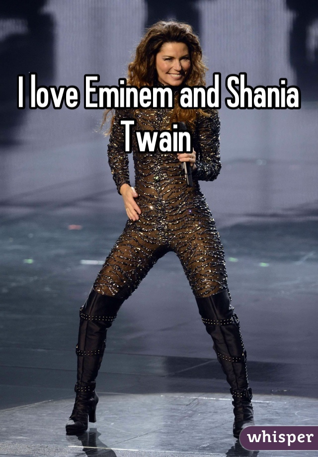 I love Eminem and Shania Twain 