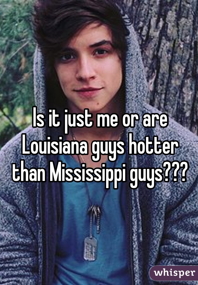 Is it just me or are Louisiana guys hotter than Mississippi guys???