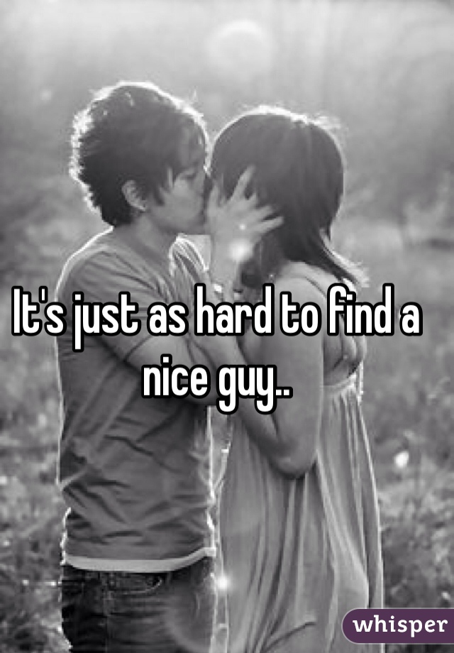 It's just as hard to find a nice guy..
