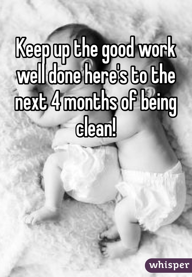 Keep up the good work well done here's to the next 4 months of being clean!