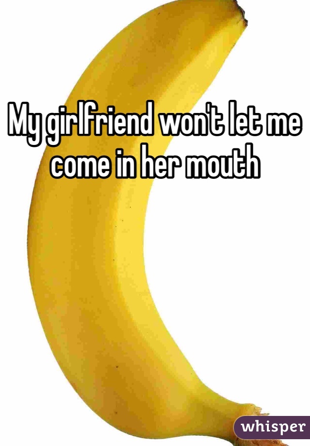 My girlfriend won't let me come in her mouth