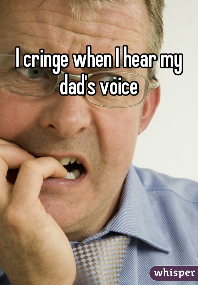 I cringe when I hear my dad's voice