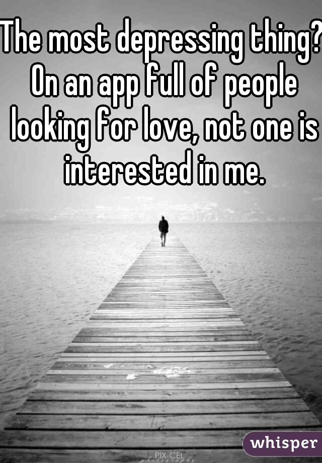 The most depressing thing? On an app full of people looking for love, not one is interested in me.