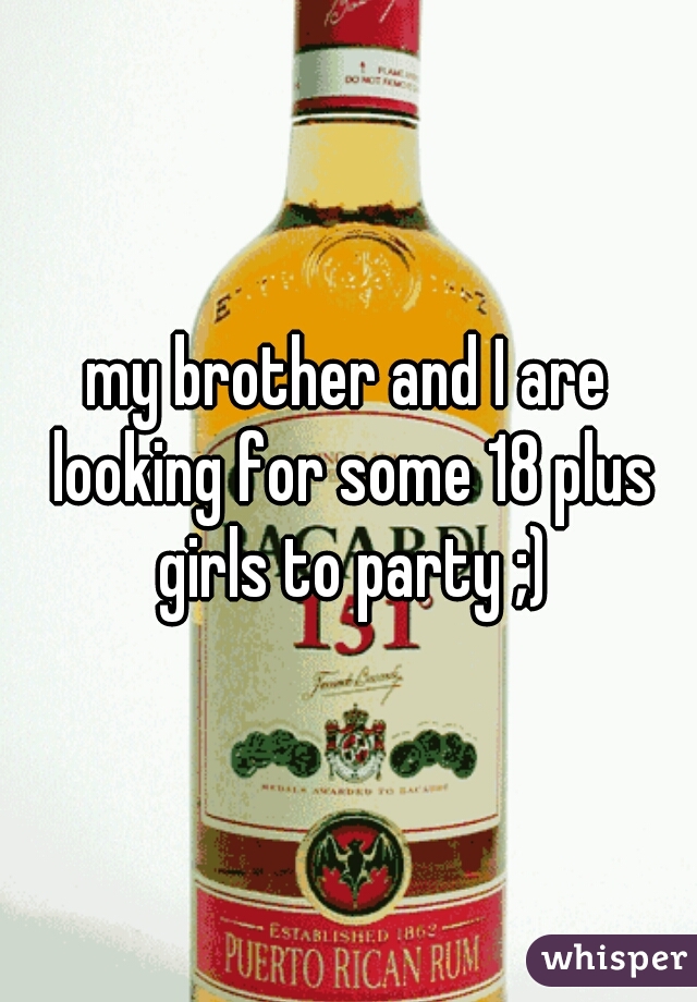 my brother and I are looking for some 18 plus girls to party ;)