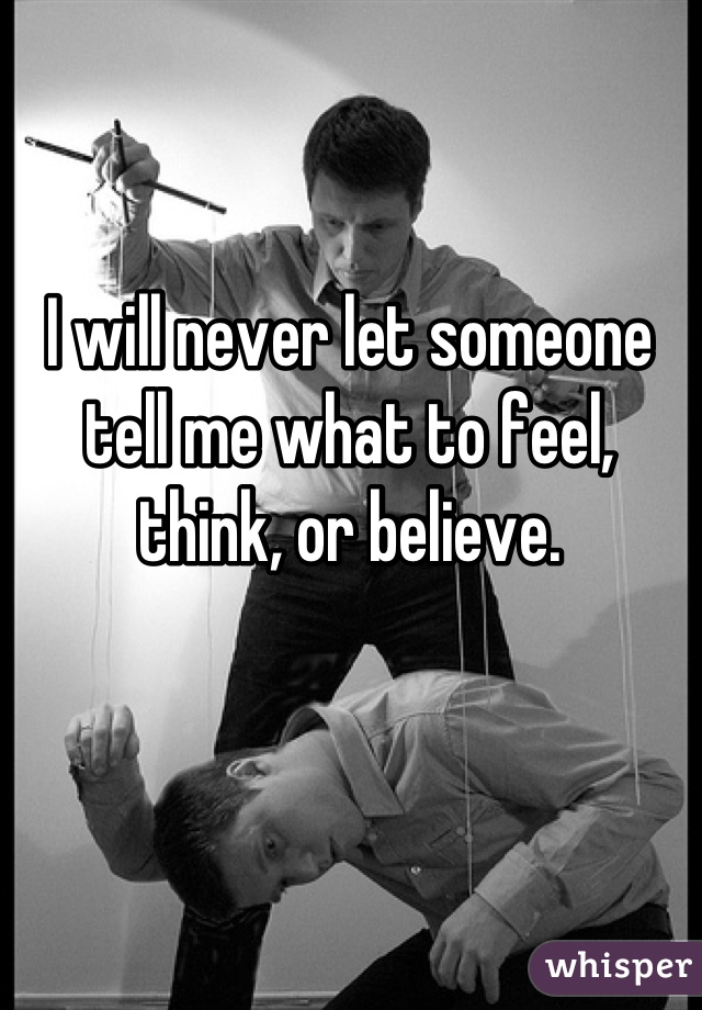 I will never let someone tell me what to feel, think, or believe.