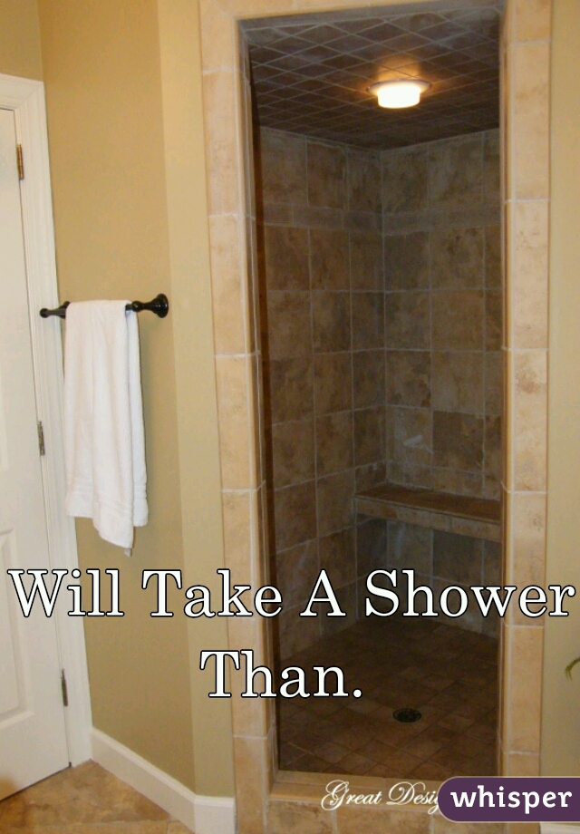 Will Take A Shower Than.  