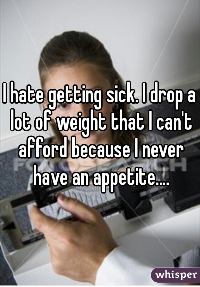 I hate getting sick. I drop a lot of weight that I can't afford because I never have an appetite....