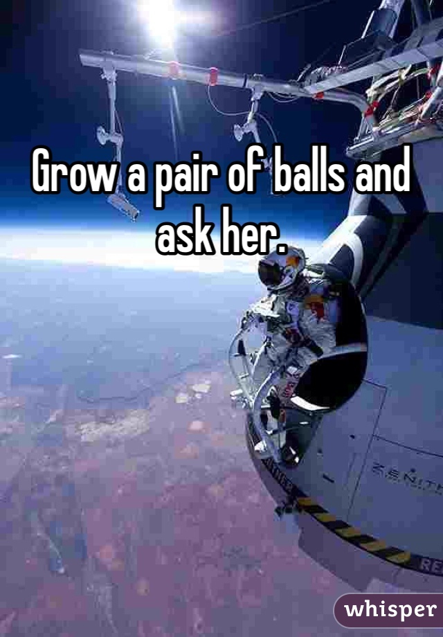 Grow a pair of balls and ask her.