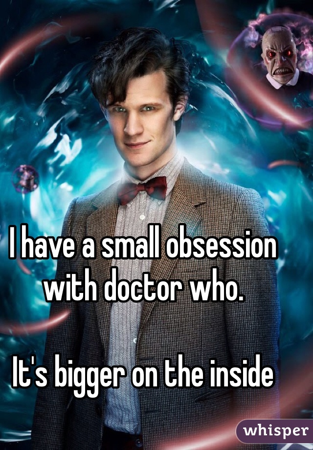 I have a small obsession with doctor who.

It's bigger on the inside