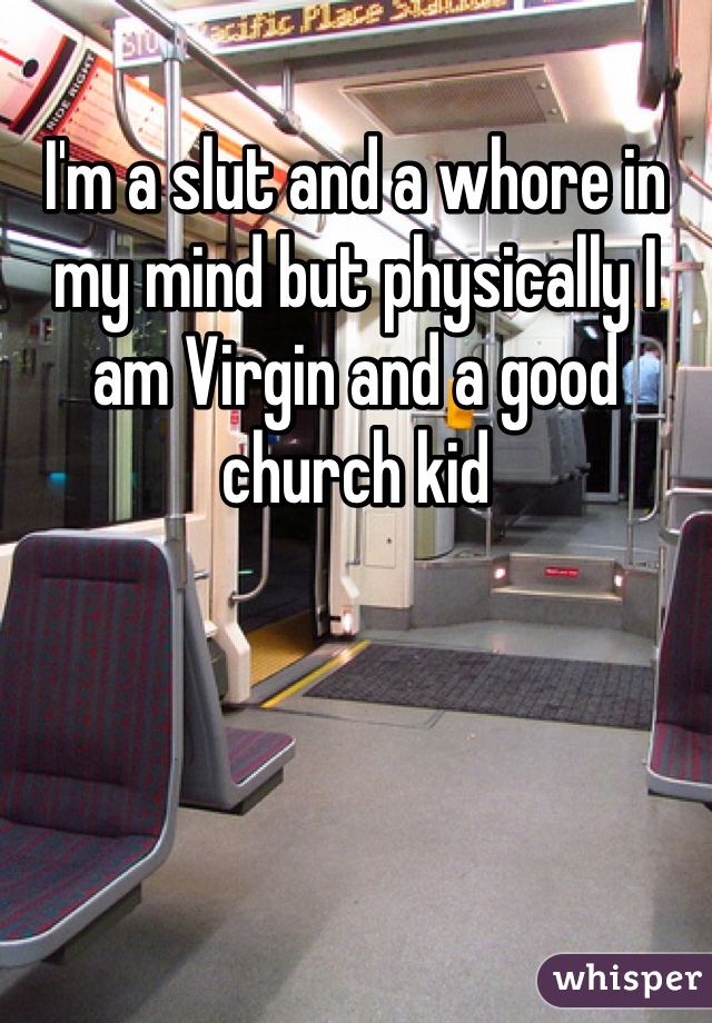 I'm a slut and a whore in my mind but physically I am Virgin and a good church kid 