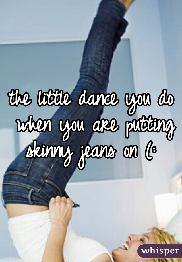 the little dance you do when you are putting skinny jeans on (: 