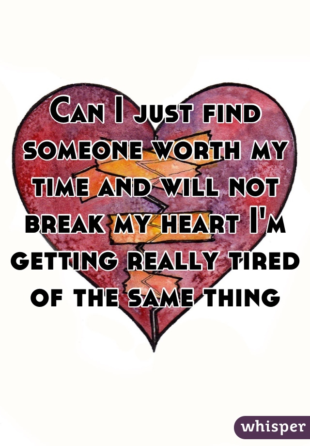 Can I just find someone worth my time and will not break my heart I'm getting really tired of the same thing