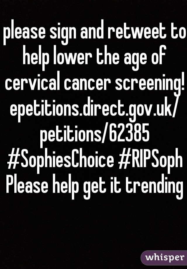 please sign and retweet to help lower the age of cervical cancer screening! epetitions.direct.gov.uk/petitions/62385 #SophiesChoice #RIPSoph
Please help get it trending