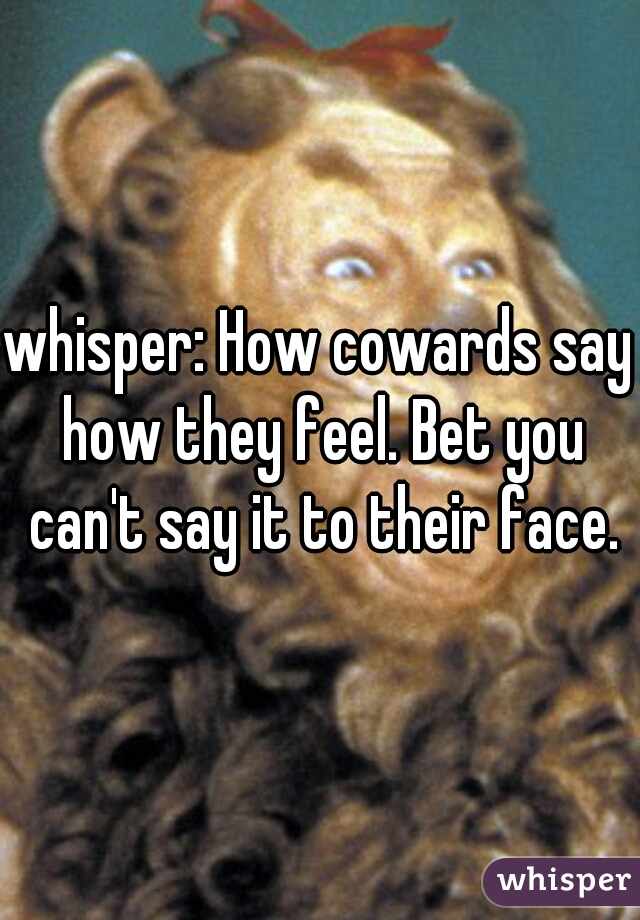 whisper: How cowards say how they feel. Bet you can't say it to their face.
