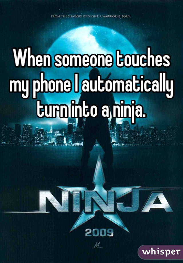 When someone touches my phone I automatically turn into a ninja. 