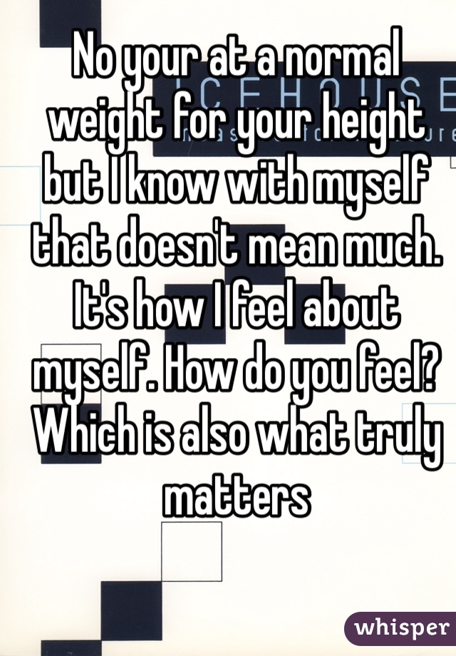 No your at a normal weight for your height but I know with myself that doesn't mean much. It's how I feel about myself. How do you feel? Which is also what truly matters