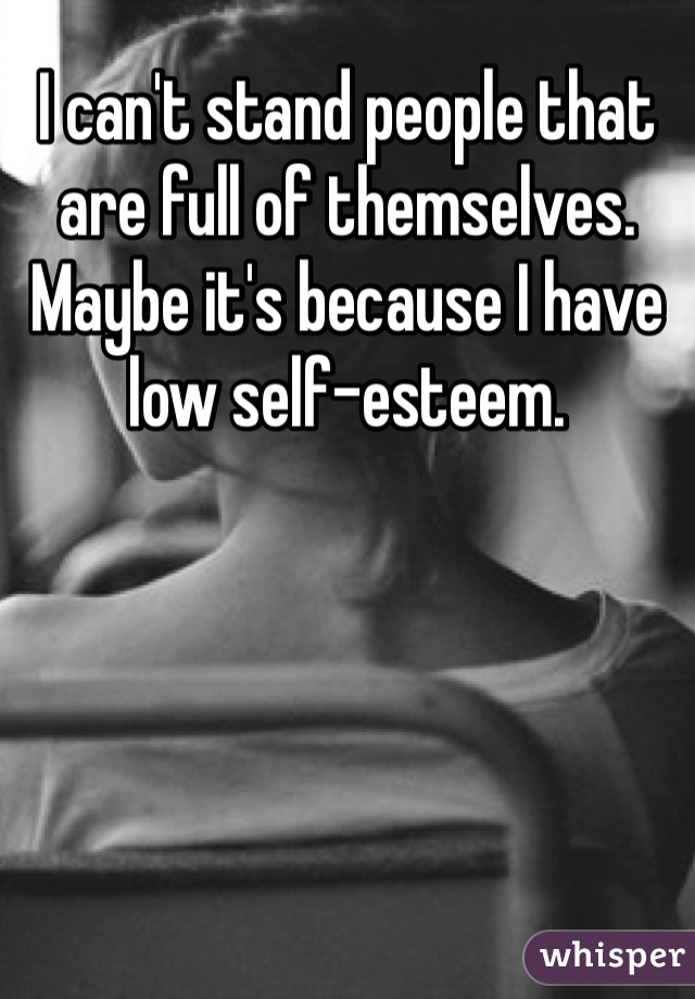 I can't stand people that are full of themselves. 
Maybe it's because I have low self-esteem.
