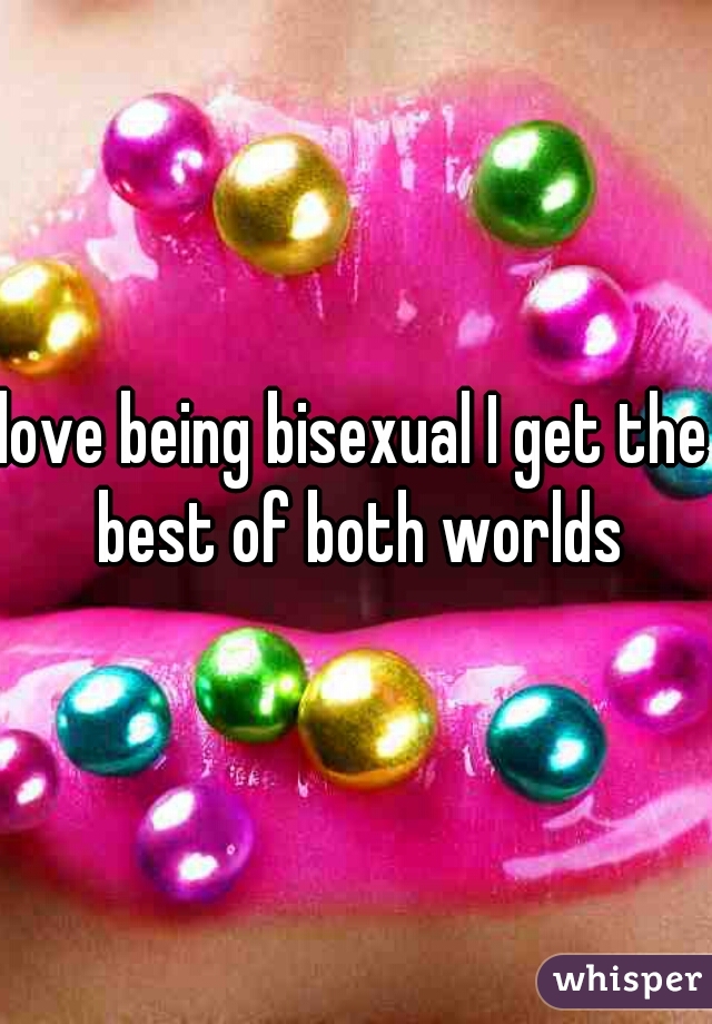 love being bisexual I get the best of both worlds