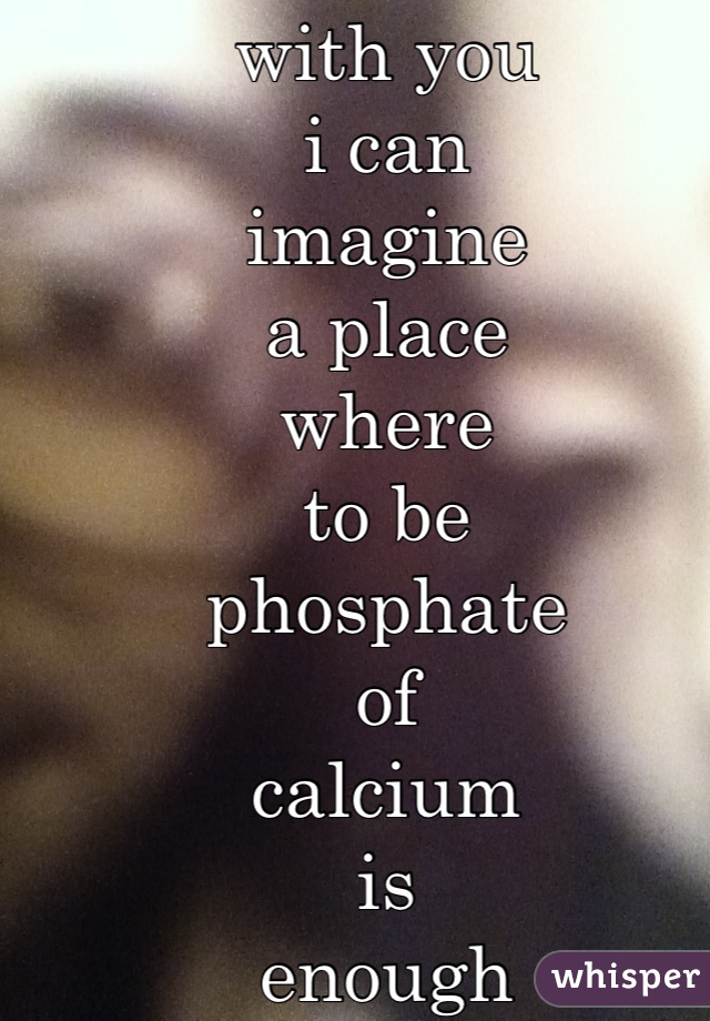 with you
i can
imagine
a place
where
to be
phosphate
of
calcium
is
enough