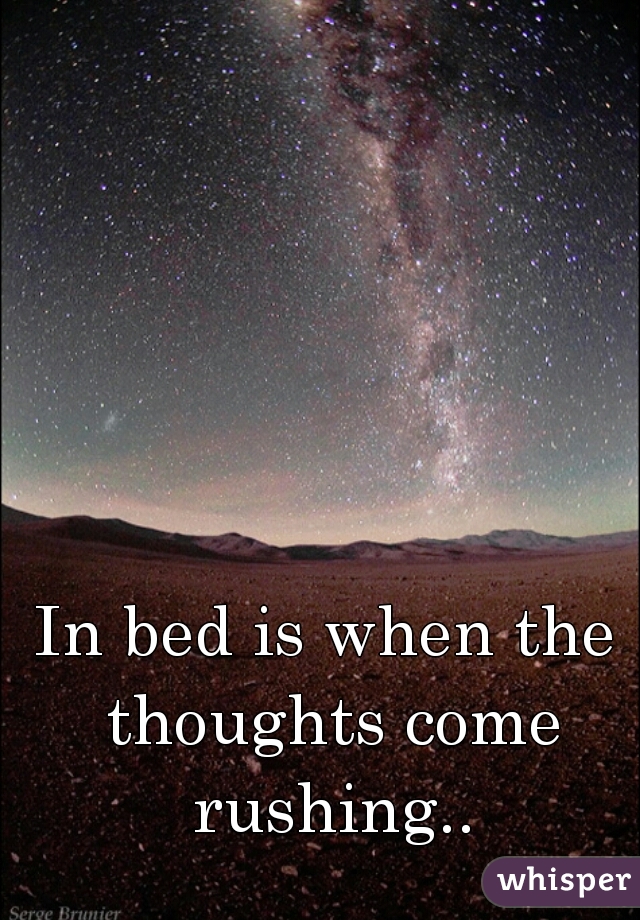 In bed is when the thoughts come rushing..