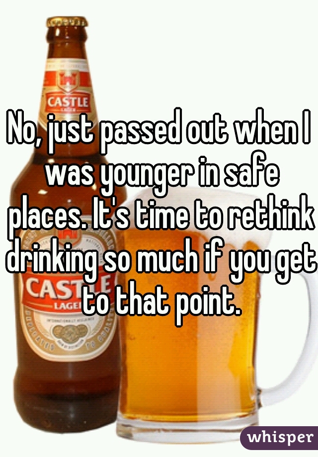 No, just passed out when I was younger in safe places. It's time to rethink drinking so much if you get to that point.