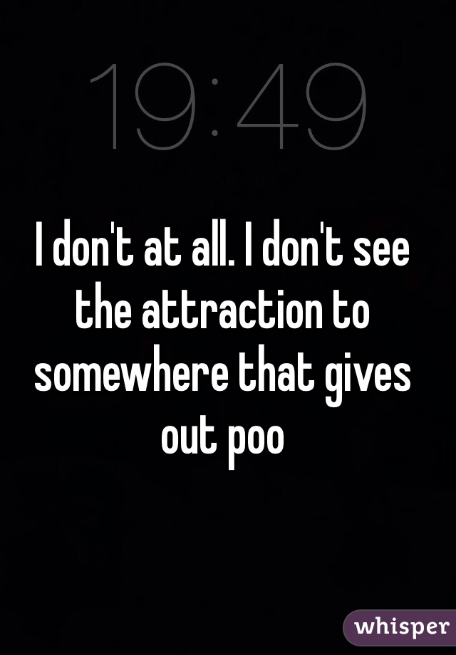I don't at all. I don't see the attraction to somewhere that gives out poo 