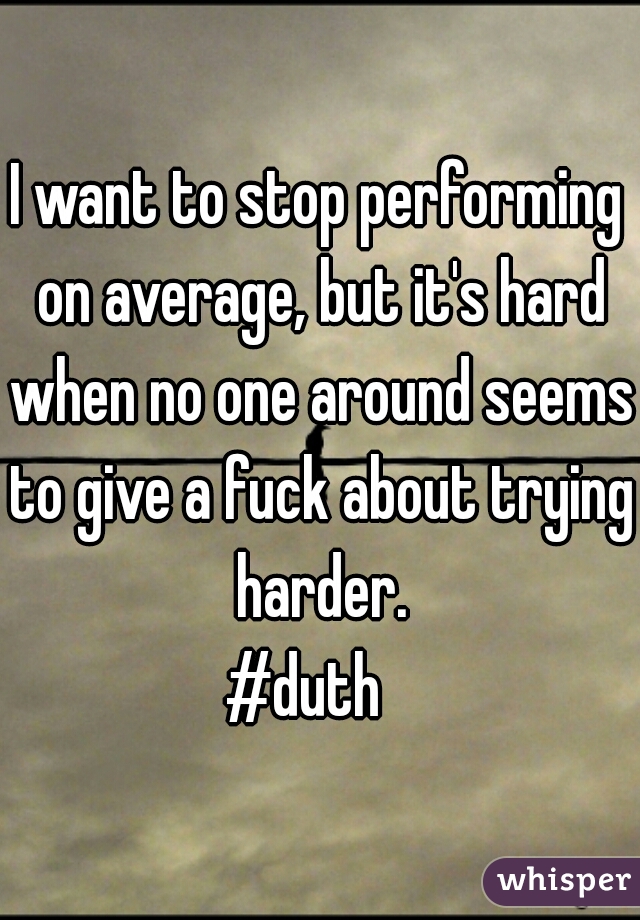 I want to stop performing on average, but it's hard when no one around seems

 to give a fuck about trying harder.
#duth  
