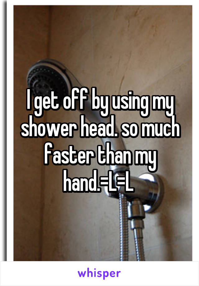 I get off by using my shower head. so much faster than my hand.=L=L 