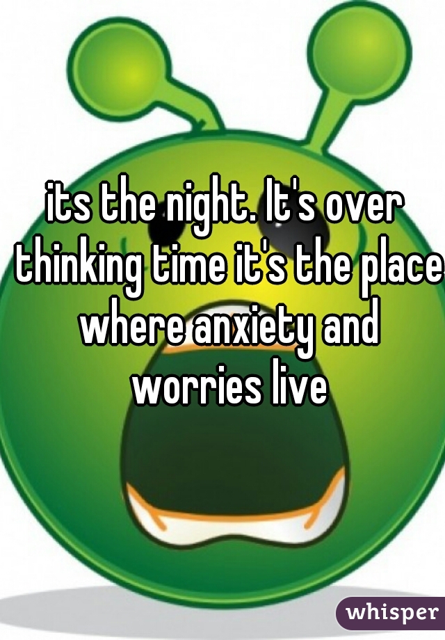 its the night. It's over thinking time it's the place where anxiety and worries live
