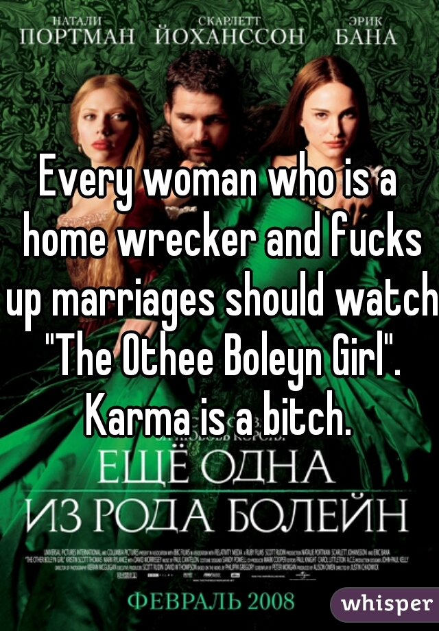 Every woman who is a home wrecker and fucks up marriages should watch "The Othee Boleyn Girl". Karma is a bitch. 
