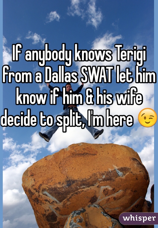 If anybody knows Terigi from a Dallas SWAT let him know if him & his wife decide to split, I'm here 😉