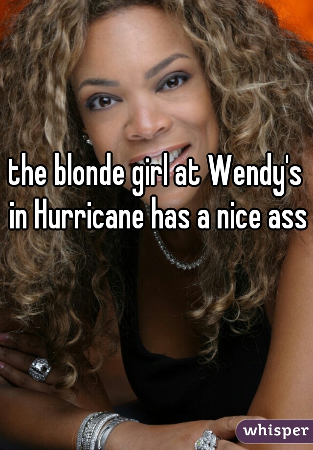 the blonde girl at Wendy's in Hurricane has a nice ass