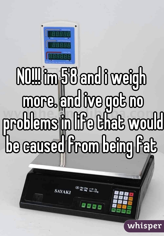 NO!!! im 5'8 and i weigh more. and ive got no problems in life that would be caused from being fat 