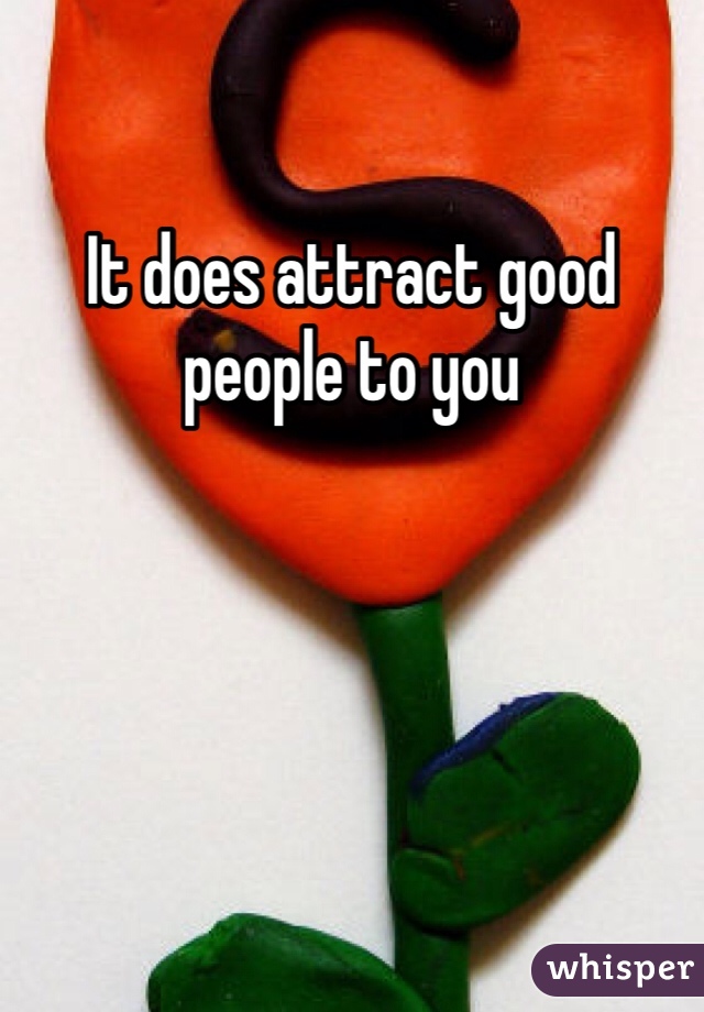 It does attract good people to you