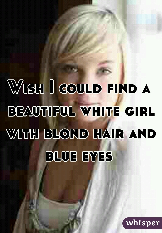 Wish I could find a beautiful white girl with blond hair and blue eyes 