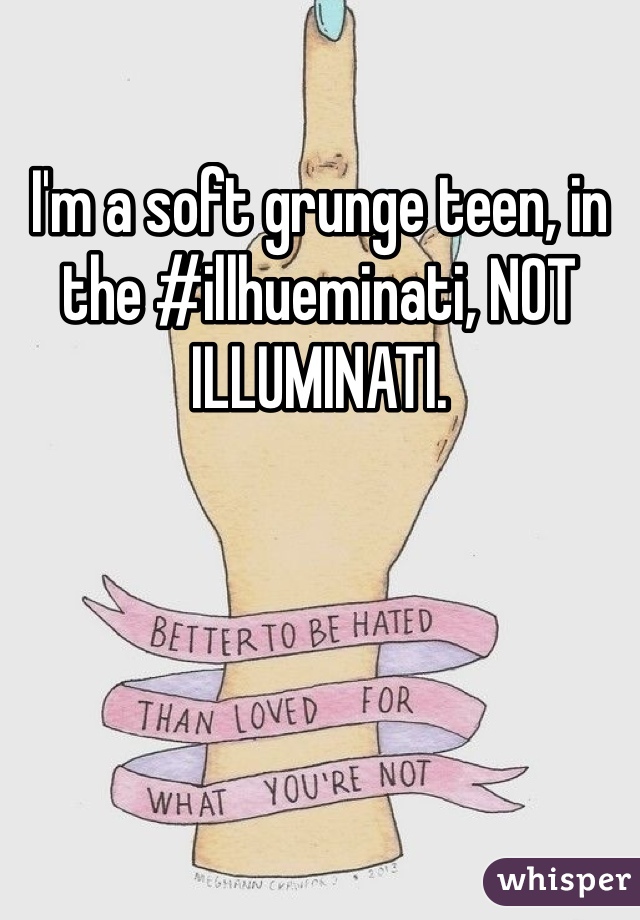 I'm a soft grunge teen, in the #illhueminati, NOT ILLUMINATI. 
