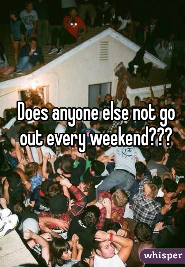 Does anyone else not go out every weekend???