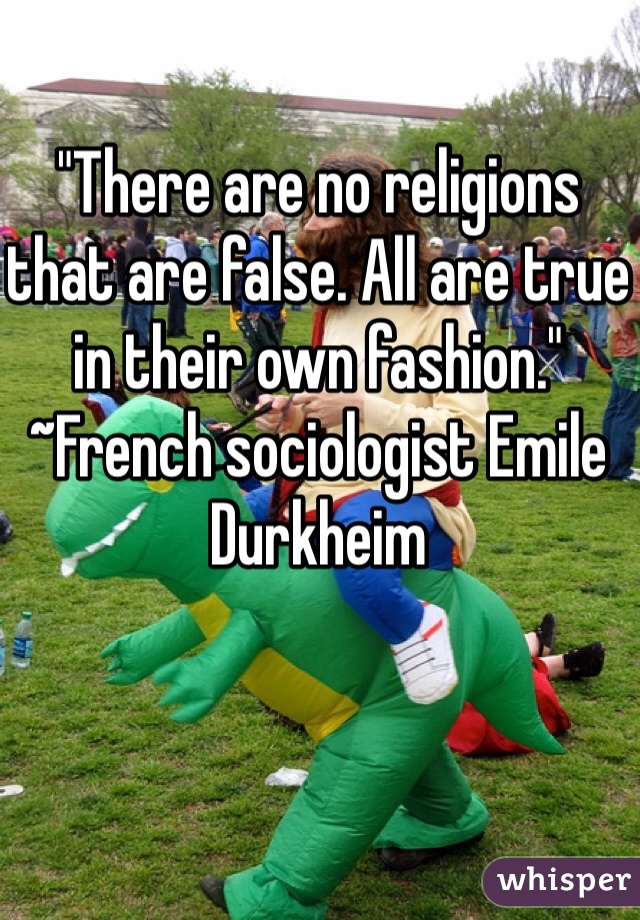 "There are no religions that are false. All are true in their own fashion." ~French sociologist Emile Durkheim