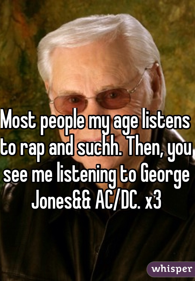 Most people my age listens to rap and suchh. Then, you see me listening to George Jones&& AC/DC. x3