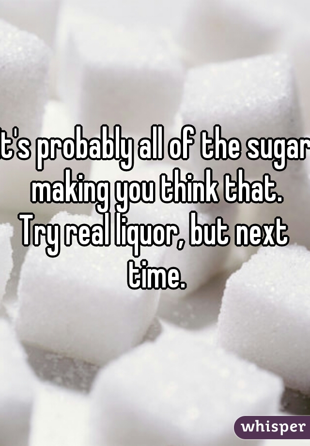 It's probably all of the sugar making you think that.
Try real liquor, but next time.