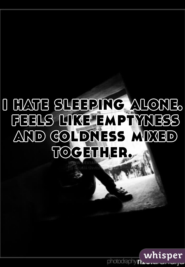 i hate sleeping alone. feels like emptyness and coldness mixed together. 