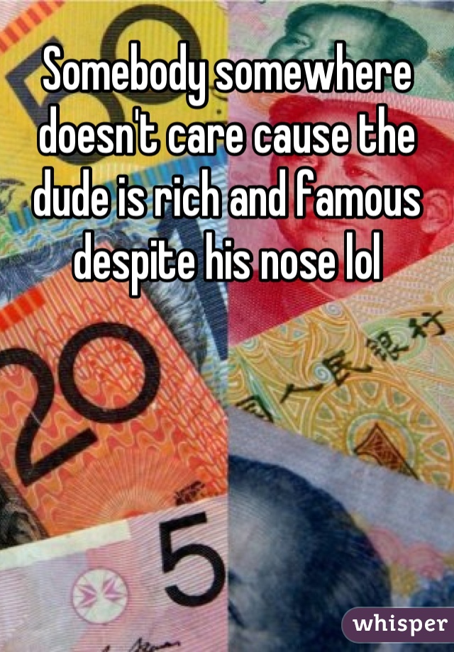 Somebody somewhere doesn't care cause the dude is rich and famous despite his nose lol